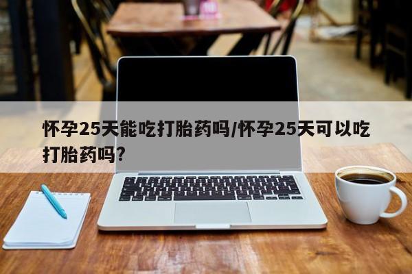 米非米索怎么买怀孕25天能吃打胎药吗/怀孕25天可以吃打胎药吗?