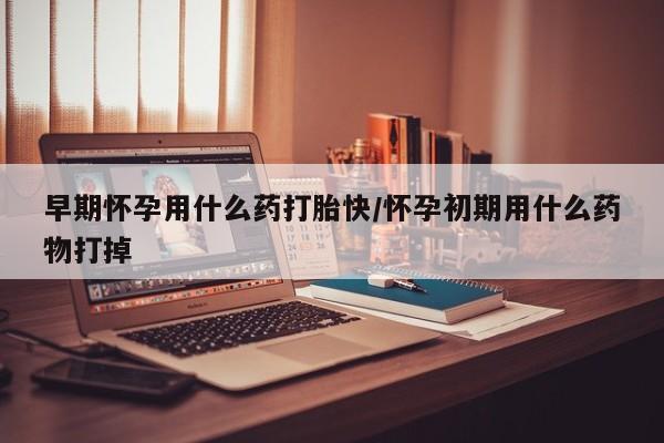 米非米索怎么买早期怀孕用什么药打胎快/怀孕初期用什么药物打掉