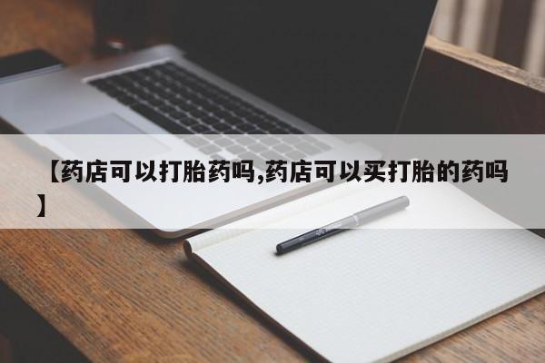 米非米索怎么买【药店可以打胎药吗,药店可以买打胎的药吗】