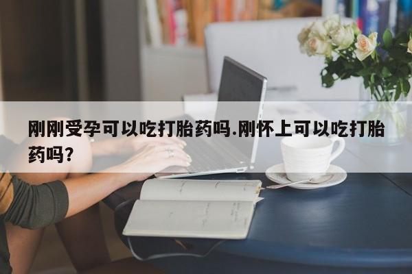 米非米索怎么买刚刚受孕可以吃打胎药吗.刚怀上可以吃打胎药吗?