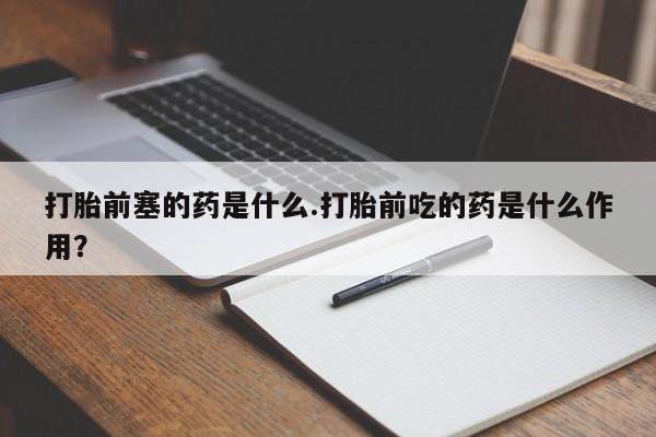 米非米索怎么买打胎前塞的药是什么.打胎前吃的药是什么作用?