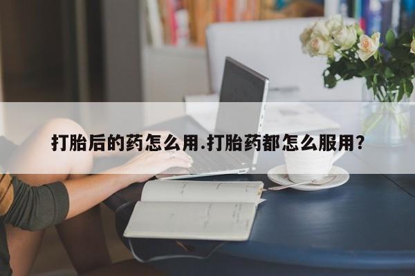 米非米索怎么买打胎后的药怎么用.打胎药都怎么服用？