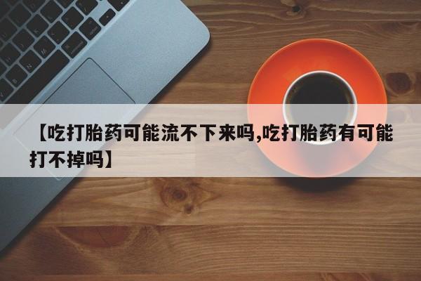 米非米索怎么买【吃打胎药可能流不下来吗,吃打胎药有可能打不掉吗】