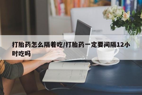 米非米索怎么买打胎药怎么隔着吃/打胎药一定要间隔12小时吃吗