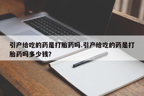 米非米索怎么买引产给吃的药是打胎药吗.引产给吃的药是打胎药吗多少钱?