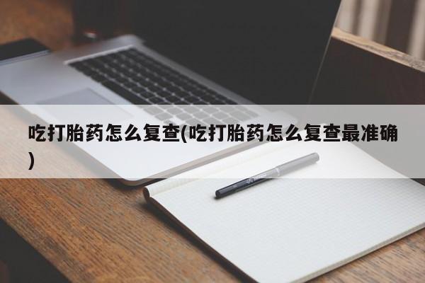 米非米索怎么买吃打胎药怎么复查(吃打胎药怎么复查最准确)